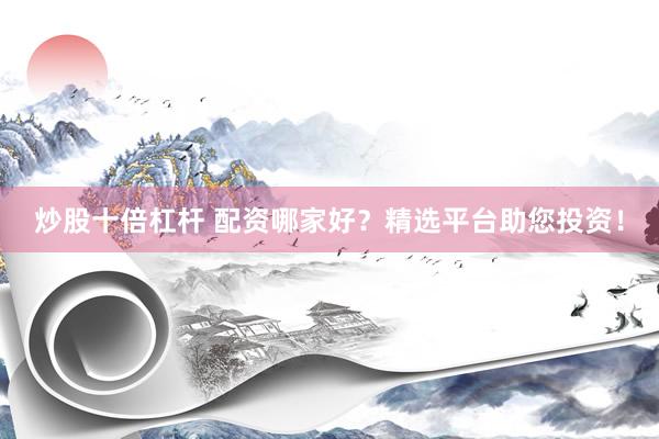 炒股十倍杠杆 配资哪家好？精选平台助您投资！