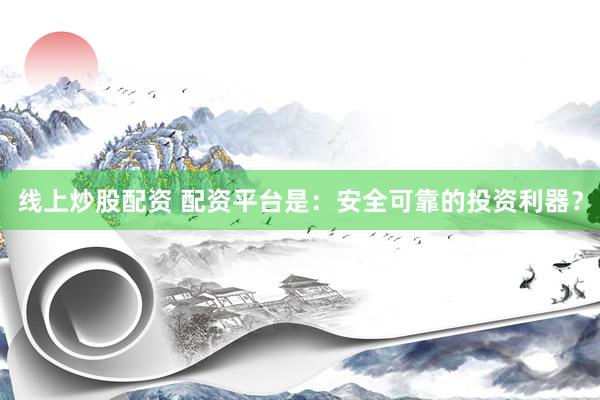 线上炒股配资 配资平台是：安全可靠的投资利器？