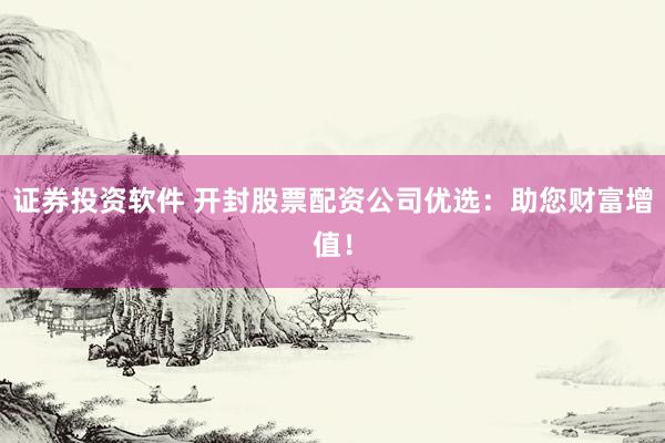 证券投资软件 开封股票配资公司优选：助您财富增值！