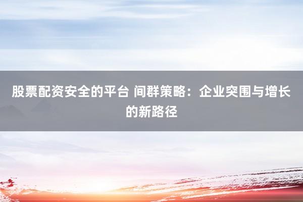 股票配资安全的平台 间群策略：企业突围与增长的新路径