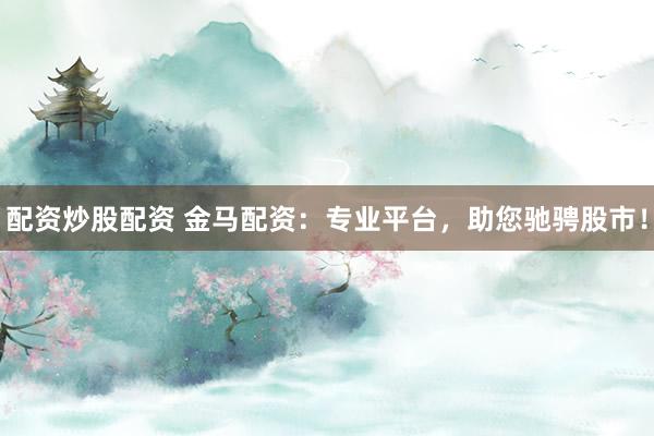 配资炒股配资 金马配资：专业平台，助您驰骋股市！