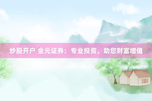 炒股开户 金元证券：专业投资，助您财富增值