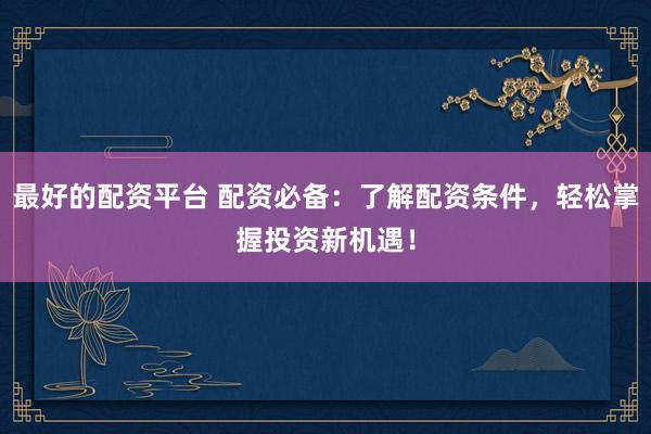 最好的配资平台 配资必备：了解配资条件，轻松掌握投资新机遇！