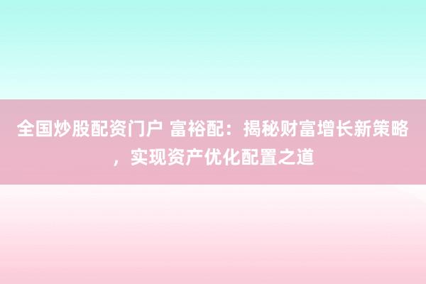 全国炒股配资门户 富裕配：揭秘财富增长新策略，实现资产优化配置之道