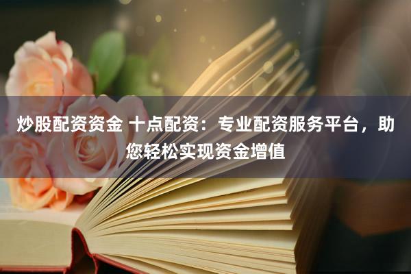 炒股配资资金 十点配资：专业配资服务平台，助您轻松实现资金增值