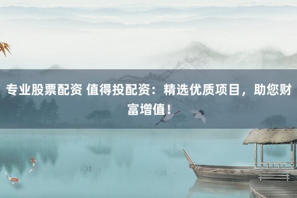 专业股票配资 值得投配资：精选优质项目，助您财富增值！