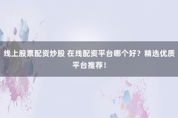 线上股票配资炒股 在线配资平台哪个好？精选优质平台推荐！