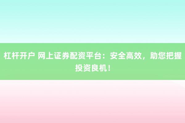 杠杆开户 网上证券配资平台：安全高效，助您把握投资良机！