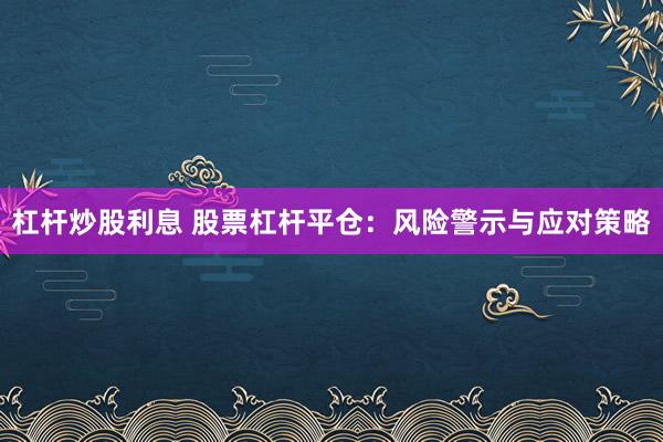 杠杆炒股利息 股票杠杆平仓：风险警示与应对策略
