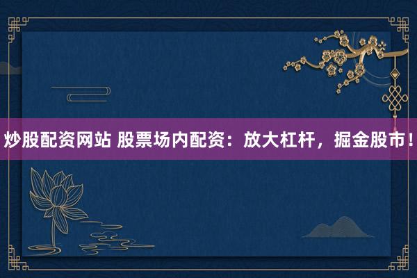 炒股配资网站 股票场内配资：放大杠杆，掘金股市！