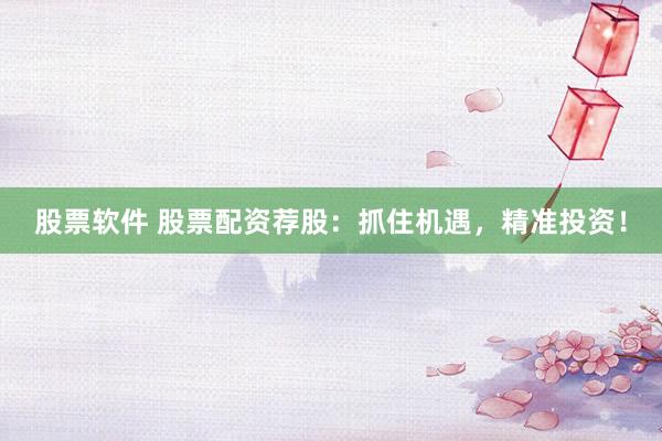 股票软件 股票配资荐股：抓住机遇，精准投资！