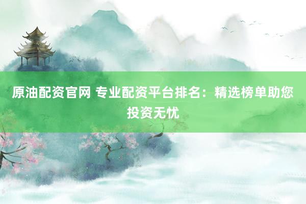 原油配资官网 专业配资平台排名：精选榜单助您投资无忧
