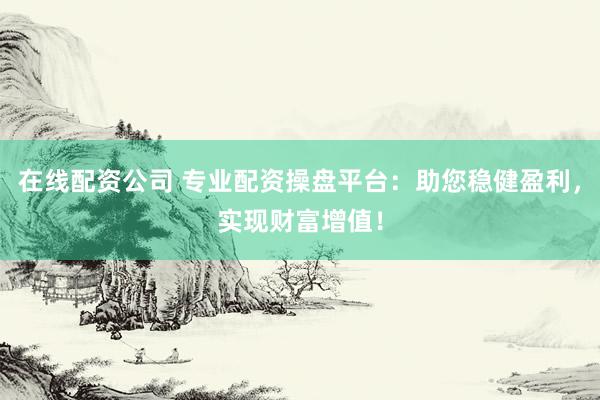 在线配资公司 专业配资操盘平台：助您稳健盈利，实现财富增值！