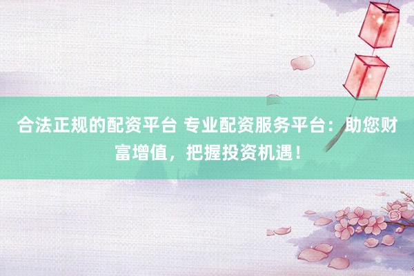 合法正规的配资平台 专业配资服务平台：助您财富增值，把握投资机遇！