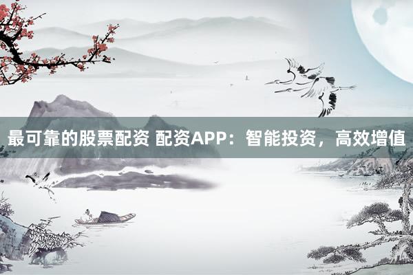 最可靠的股票配资 配资APP：智能投资，高效增值