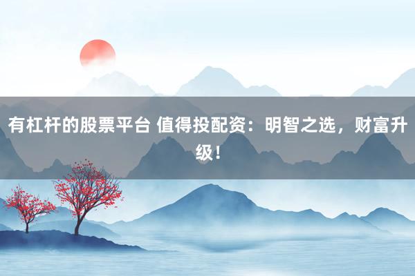 有杠杆的股票平台 值得投配资：明智之选，财富升级！