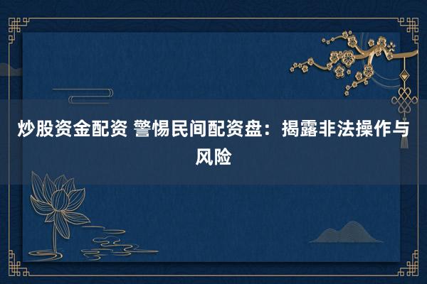 炒股资金配资 警惕民间配资盘：揭露非法操作与风险