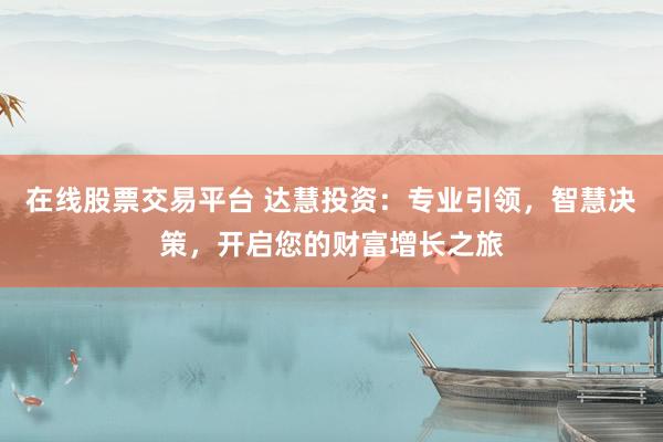 在线股票交易平台 达慧投资：专业引领，智慧决策，开启您的财富增长之旅