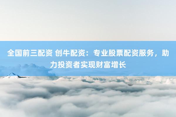 全国前三配资 创牛配资：专业股票配资服务，助力投资者实现财富增长