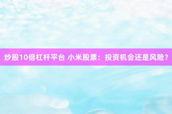 炒股10倍杠杆平台 小米股票：投资机会还是风险？