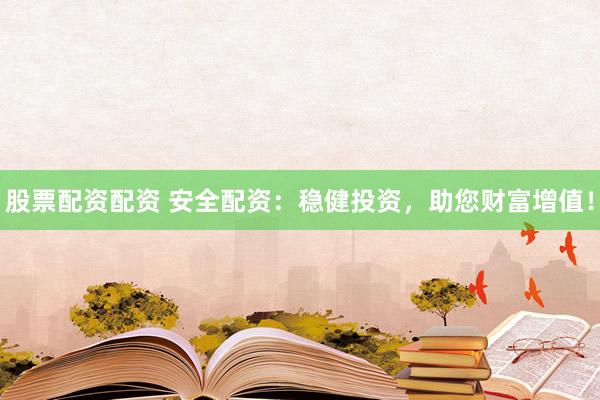 股票配资配资 安全配资：稳健投资，助您财富增值！
