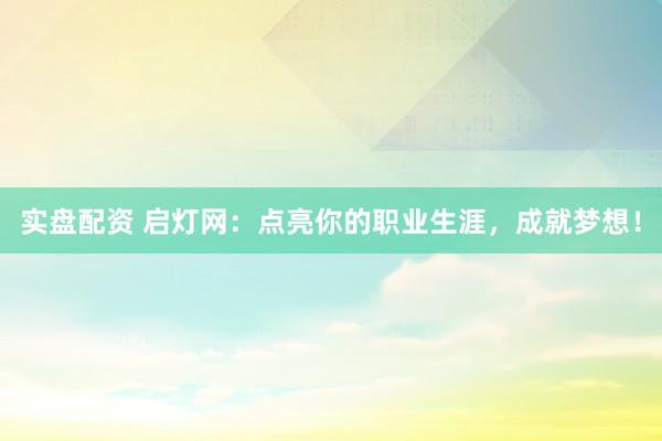 实盘配资 启灯网：点亮你的职业生涯，成就梦想！