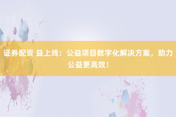 证券配资 益上线：公益项目数字化解决方案，助力公益更高效！