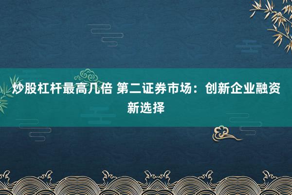 炒股杠杆最高几倍 第二证券市场：创新企业融资新选择