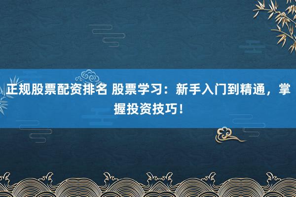 正规股票配资排名 股票学习：新手入门到精通，掌握投资技巧！
