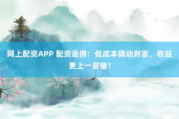 网上配资APP 配资返佣：低成本撬动财富，收益更上一层楼！