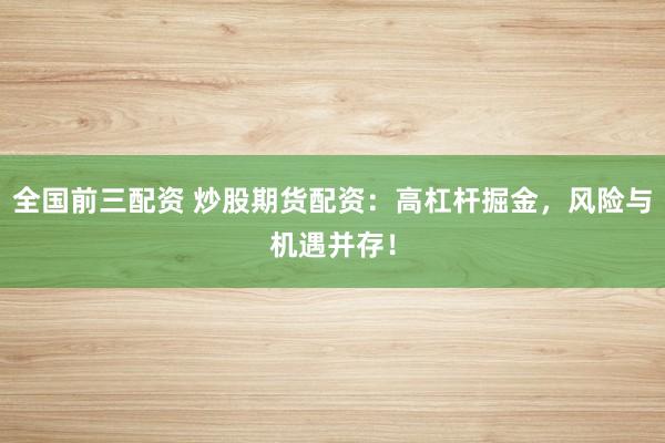 全国前三配资 炒股期货配资：高杠杆掘金，风险与机遇并存！