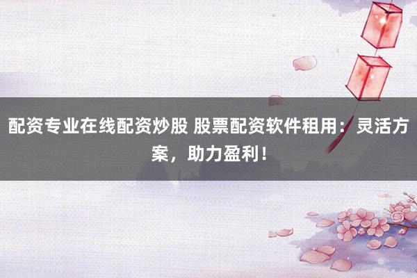 配资专业在线配资炒股 股票配资软件租用：灵活方案，助力盈利！