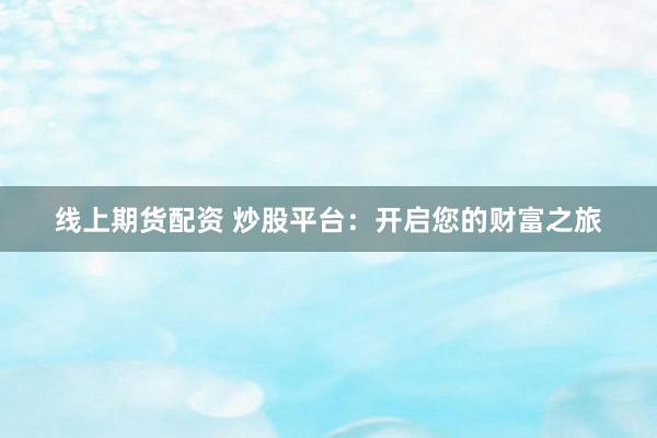 线上期货配资 炒股平台：开启您的财富之旅