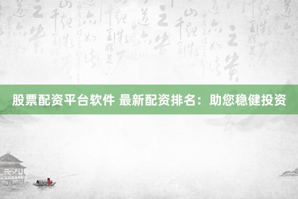 股票配资平台软件 最新配资排名：助您稳健投资
