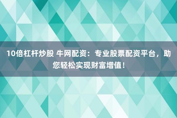 10倍杠杆炒股 牛网配资：专业股票配资平台，助您轻松实现财富增值！