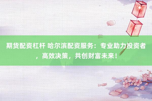 期货配资杠杆 哈尔滨配资服务：专业助力投资者，高效决策，共创财富未来！