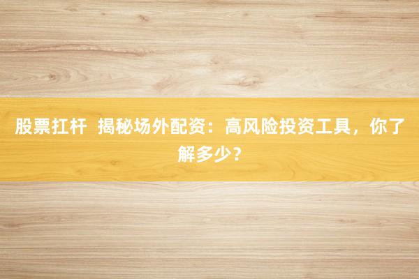 股票扛杆  揭秘场外配资：高风险投资工具，你了解多少？