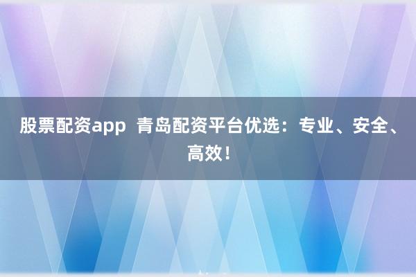 股票配资app  青岛配资平台优选：专业、安全、高效！