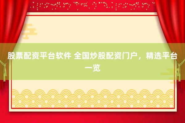 股票配资平台软件 全国炒股配资门户，精选平台一览