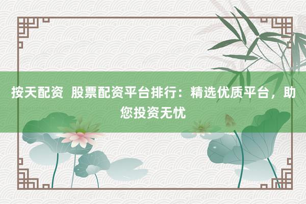 按天配资  股票配资平台排行：精选优质平台，助您投资无忧