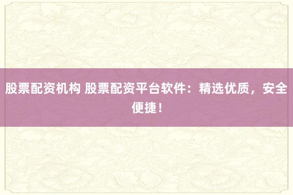 股票配资机构 股票配资平台软件：精选优质，安全便捷！