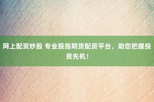 网上配资炒股 专业股指期货配资平台，助您把握投资先机！