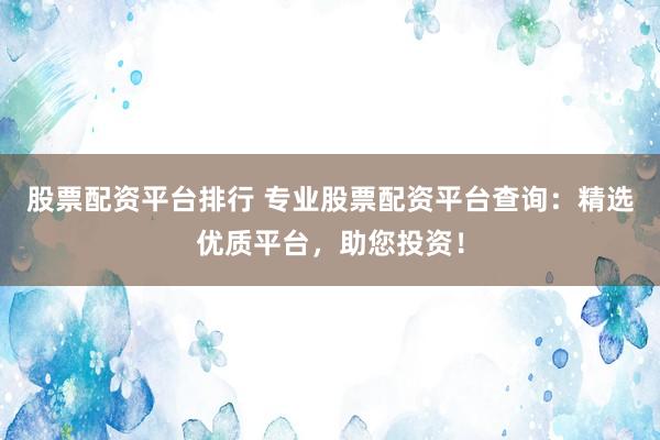 股票配资平台排行 专业股票配资平台查询：精选优质平台，助您投资！