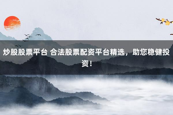 炒股股票平台 合法股票配资平台精选，助您稳健投资！