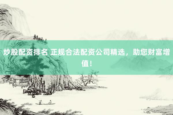 炒股配资排名 正规合法配资公司精选，助您财富增值！