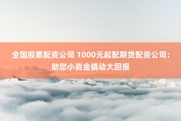 全国股票配资公司 1000元起配期货配资公司：助您小资金撬动大回报