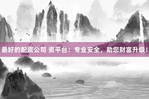 最好的配资公司 资平台：专业安全，助您财富升级！
