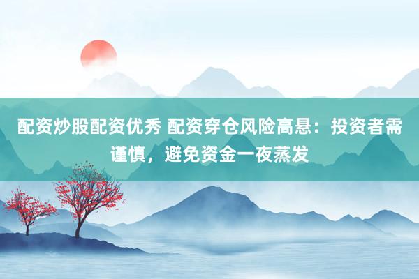 配资炒股配资优秀 配资穿仓风险高悬：投资者需谨慎，避免资金一夜蒸发