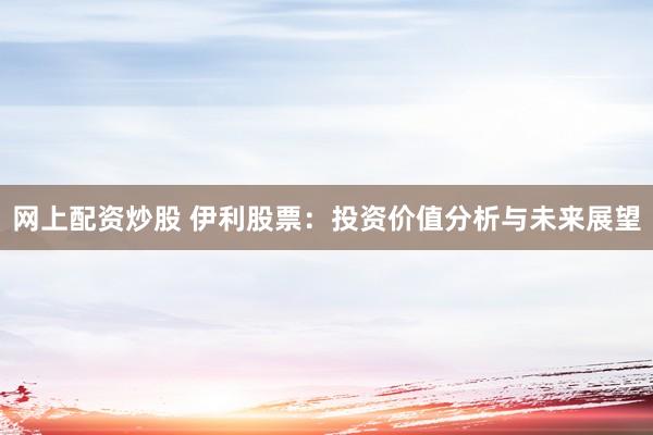 网上配资炒股 伊利股票：投资价值分析与未来展望
