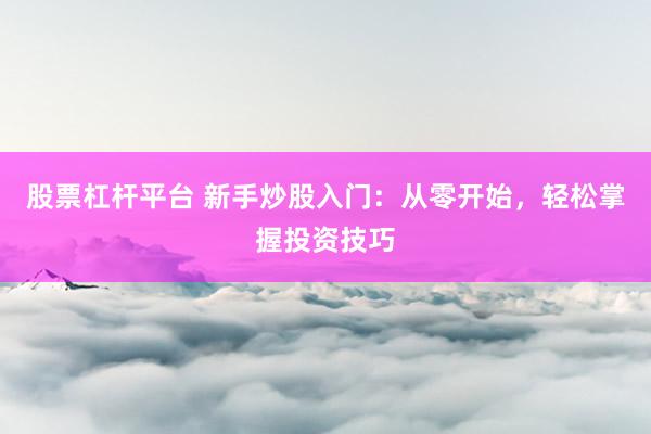 股票杠杆平台 新手炒股入门：从零开始，轻松掌握投资技巧
